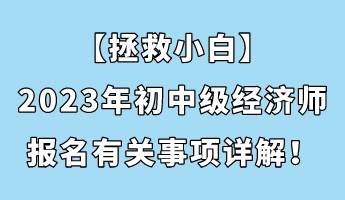 【拯救小白】2023年初中級經(jīng)濟師報名有關(guān)事項詳解！