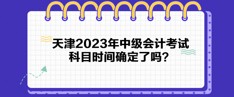 天津2023年中級會計考試科目時間確定了嗎？