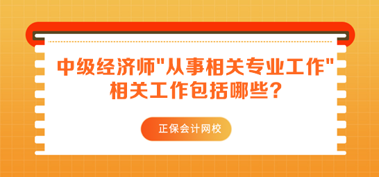 中級(jí)經(jīng)濟(jì)師報(bào)名要求從事相關(guān)專業(yè)工作 相關(guān)工作包括哪些