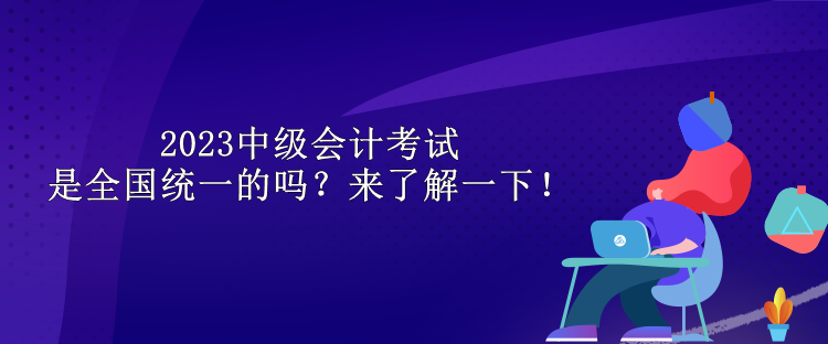 2023中級會計考試是全國統(tǒng)一的嗎？來了解一下！