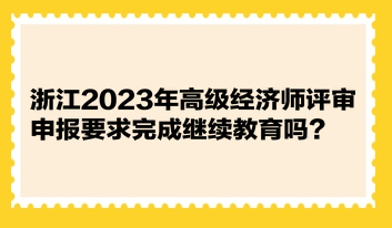 浙江2023年高級(jí)經(jīng)濟(jì)師評(píng)審申報(bào)要求完成繼續(xù)教育嗎？