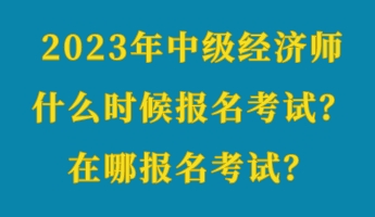 2023年中級(jí)經(jīng)濟(jì)師什么時(shí)候報(bào)名考試？在哪報(bào)名考試？