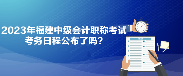 2023年福建中級(jí)會(huì)計(jì)職稱考試考務(wù)日程公布了嗎？