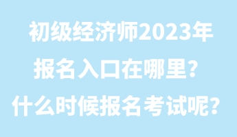 初級(jí)經(jīng)濟(jì)師2023年報(bào)名入口在哪里？什么時(shí)候報(bào)名考試呢？