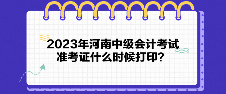 2023年河南中級會計考試準(zhǔn)考證什么時候打印？