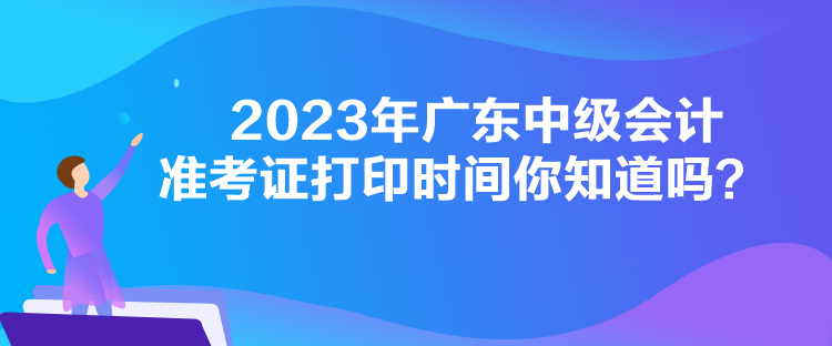 2023年廣東中級會計準(zhǔn)考證打印時間你知道嗎？