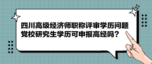 四川高級經(jīng)濟(jì)師職稱評審學(xué)歷問題 黨校研究生學(xué)歷可申報(bào)高經(jīng)嗎？