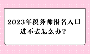 2023年稅務(wù)師報(bào)名入口進(jìn)不去怎么辦？