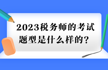 2023稅務(wù)師的考試題型是什么樣的？