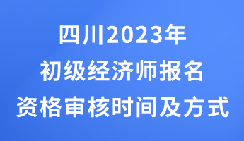 四川2023年初級(jí)經(jīng)濟(jì)師報(bào)名資格審核時(shí)間及方式