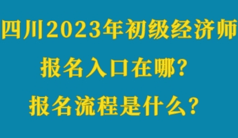 四川2023年初級(jí)經(jīng)濟(jì)師報(bào)名入口在哪？報(bào)名流程是什么？