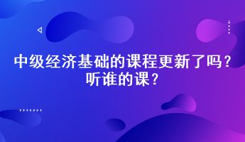 2023年中級經(jīng)濟(jì)基礎(chǔ)的課程更新了嗎？聽誰的課？