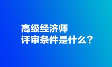 高級經(jīng)濟師評審條件是什么？