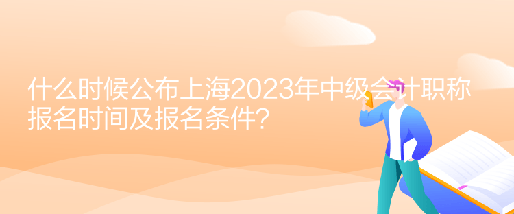 什么時候公布上海2023年中級會計(jì)職稱報名時間及報名條件？