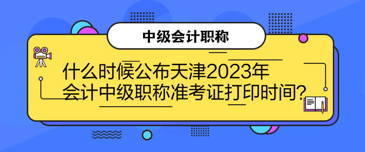 什么時(shí)候公布天津2023年會(huì)計(jì)中級(jí)職稱準(zhǔn)考證打印時(shí)間？