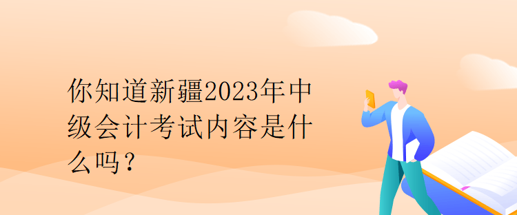 你知道新疆2023年中級(jí)會(huì)計(jì)考試內(nèi)容是什么嗎？