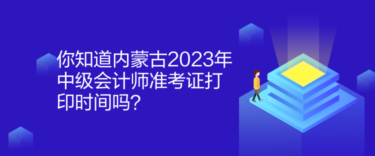 你知道內(nèi)蒙古2023年中級會計(jì)師準(zhǔn)考證打印時間嗎？