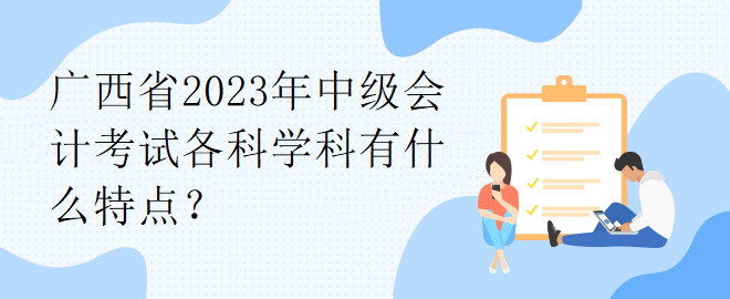 廣西省2023年中級會計考試各科學(xué)科有什么特點？