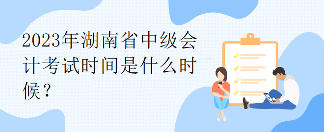 2023年湖南省中級(jí)會(huì)計(jì)考試時(shí)間是什么時(shí)候？