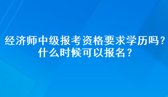 經(jīng)濟(jì)師中級(jí)報(bào)考資格要求學(xué)歷嗎？什么時(shí)候可以報(bào)名？