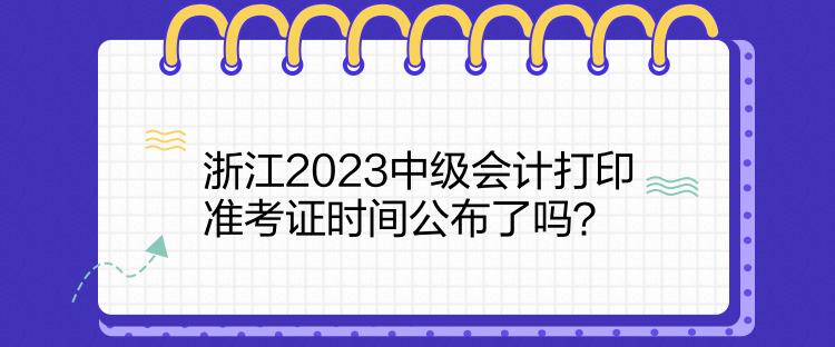 浙江2023中級會計(jì)打印準(zhǔn)考證時(shí)間公布了嗎？