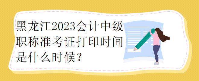 黑龍江2023會計中級職稱準考證打印時間是什么時候？