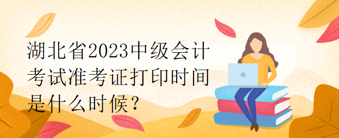 湖北省2023中級(jí)會(huì)計(jì)考試準(zhǔn)考證打印時(shí)間是什么時(shí)候？