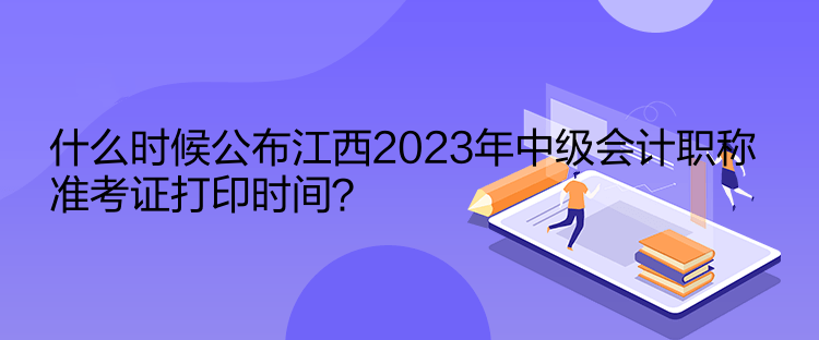 什么時候公布江西2023年中級會計職稱準(zhǔn)考證打印時間？