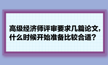 高級經(jīng)濟師評審要求幾篇論文，什么時候開始準備比較合適？