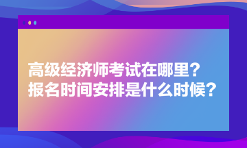 高級經(jīng)濟(jì)師考試在哪里？報(bào)名時間安排是什么時候？