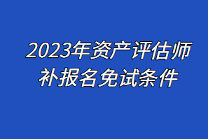 2023年資產(chǎn)評(píng)估師補(bǔ)報(bào)名免試條件