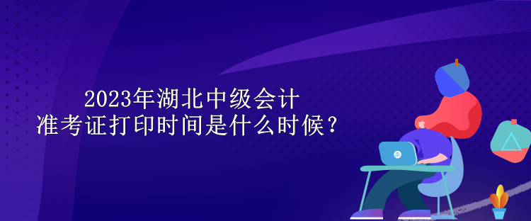 2023年湖北中級(jí)會(huì)計(jì)準(zhǔn)考證打印時(shí)間是什么時(shí)候？