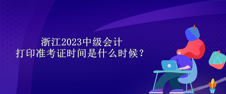 浙江2023中級(jí)會(huì)計(jì)打印準(zhǔn)考證時(shí)間是什么時(shí)候？