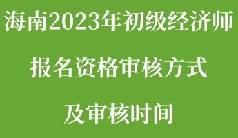 海南2023年初級經(jīng)濟師報名資格審核方式及審核時間