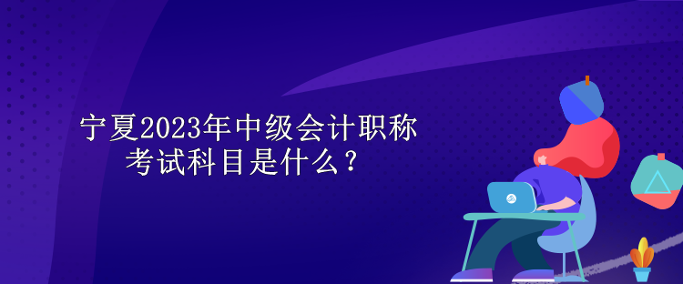 寧夏2023年中級(jí)會(huì)計(jì)職稱考試科目是什么？