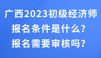 廣西2023年初級經(jīng)濟師報名條件是什么？報名需要審核嗎？