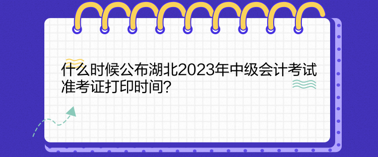 什么時(shí)候公布湖北2023年中級(jí)會(huì)計(jì)考試準(zhǔn)考證打印時(shí)間？