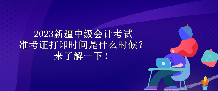 2023新疆中級(jí)會(huì)計(jì)考試準(zhǔn)考證打印時(shí)間是什么時(shí)候？來(lái)了解一下！