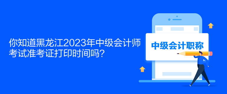 你知道黑龍江2023年中級會(huì)計(jì)師考試準(zhǔn)考證打印時(shí)間嗎？