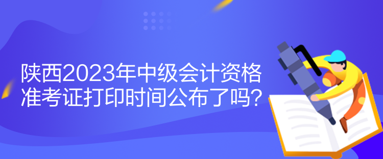 陜西2023年中級會計資格準考證打印時間公布了嗎？