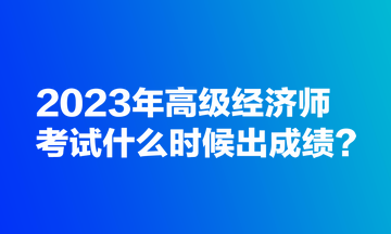 2023年高級經(jīng)濟師考試什么時候出成績？