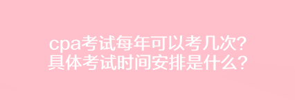 cpa考試每年可以考幾次？具體考試時間安排是什么？