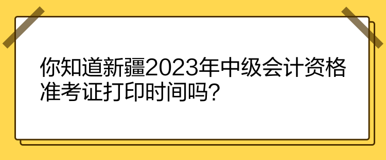 你知道新疆2023年中級會計(jì)資格準(zhǔn)考證打印時(shí)間嗎？