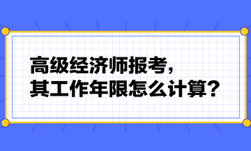 高級經(jīng)濟師報考，其工作年限怎么計算？