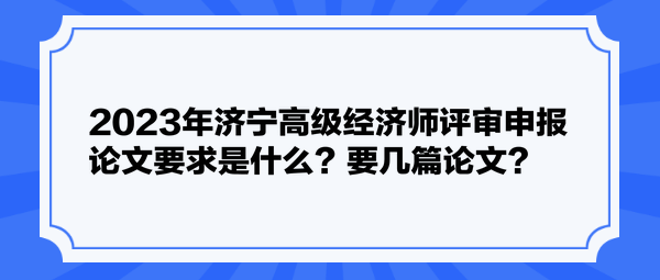 2023年濟(jì)寧高級(jí)經(jīng)濟(jì)師評(píng)審申報(bào)論文要求是什么？要幾篇論文？