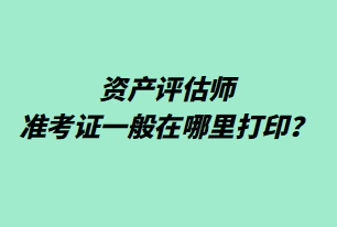 資產(chǎn)評估師準(zhǔn)考證一般在哪里打印？