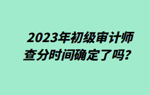 2023年初級審計師查分時間確定了嗎？