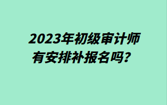 2023年初級審計師有安排補報名嗎？