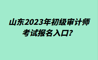 山東2023年初級審計(jì)師考試報(bào)名入口？