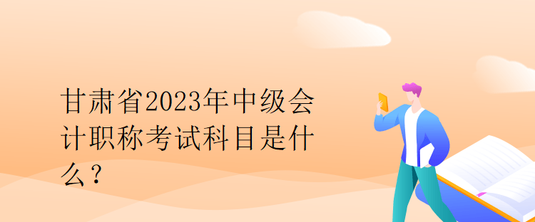 甘肅省2023年中級(jí)會(huì)計(jì)職稱考試科目是什么？